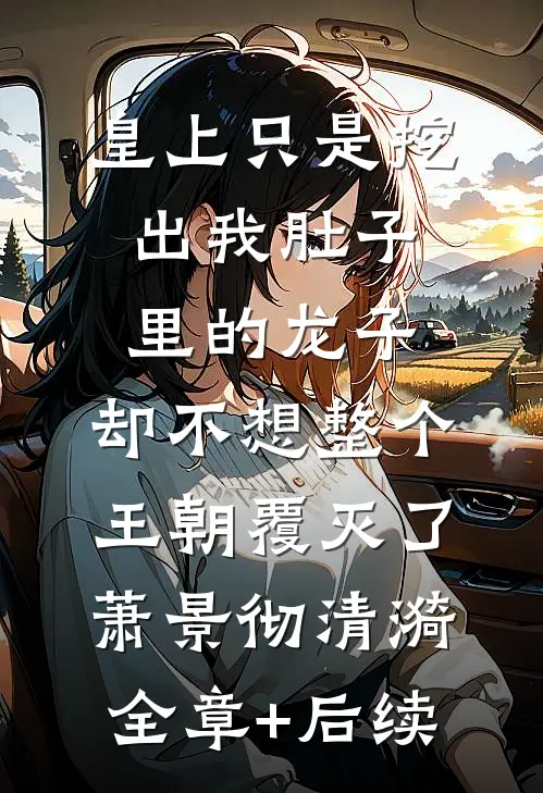 皇上只是挖出我肚子里的龙子，却不想整个王朝覆灭了萧景彻清漪:全章+后续