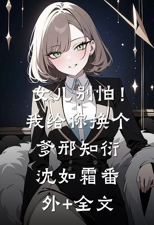女儿别怕！我给你换个爹邢知衍沈如霜(番外)+(全文)