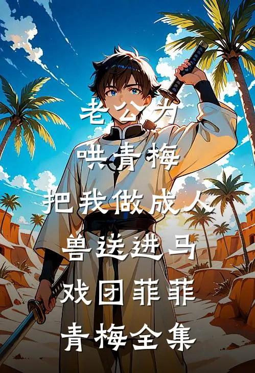 老公为哄青梅，把我做成人兽送进马戏团菲菲青梅全集