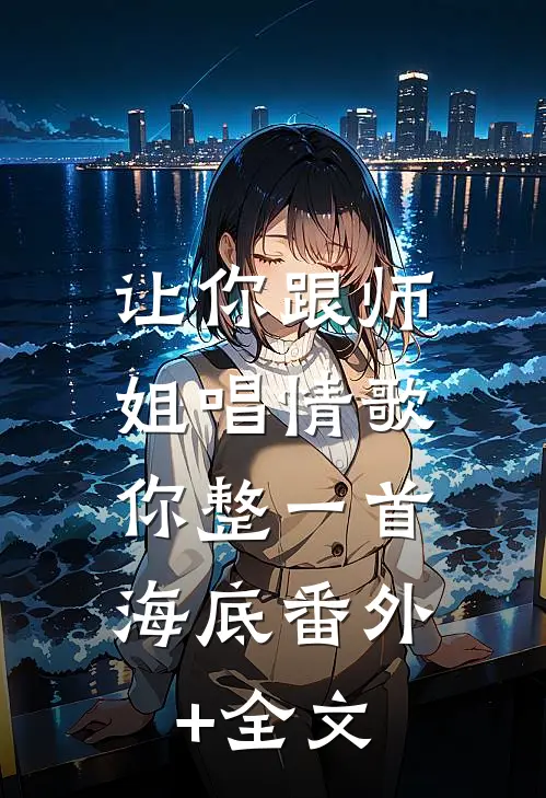 让你跟师姐唱情歌，你整一首海底(番外)+(全文)