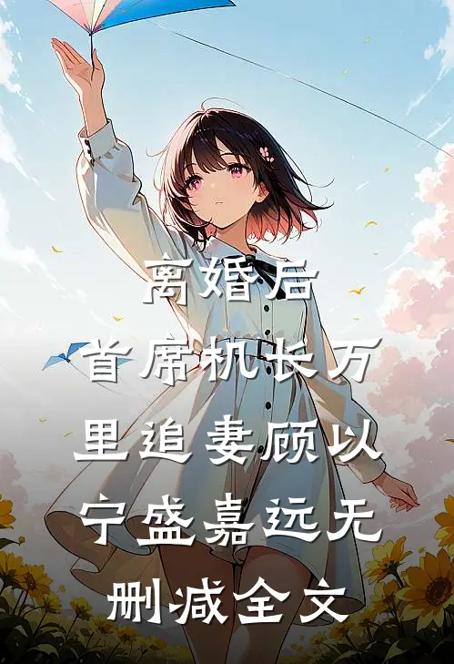 离婚后，首席机长万里追妻顾以宁盛嘉远无删减全文