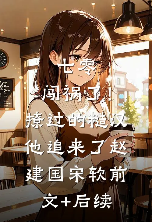 七零：闯祸了！撩过的糙汉他追来了赵建国宋软:前文+后续