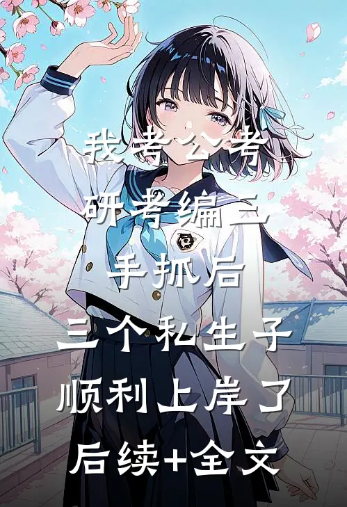 我考公考研考编三手抓后，三个私生子顺利上岸了后续+全文