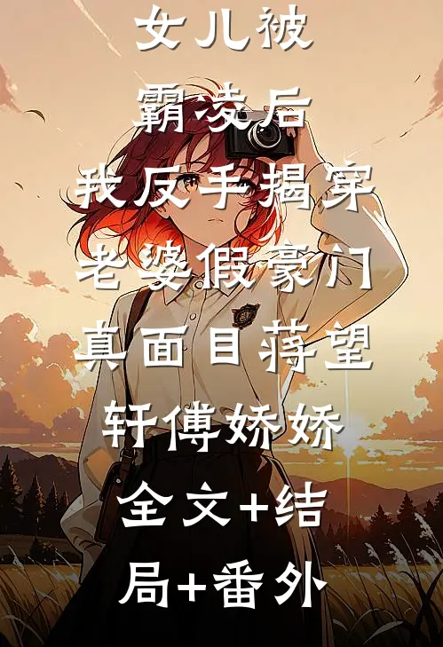 女儿被霸凌后，我反手揭穿老婆假豪门真面目蒋望轩傅娇娇全文+结局+番外