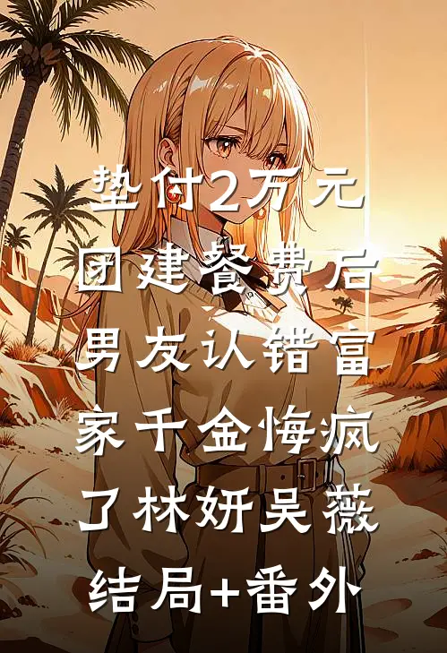 垫付2万元团建餐费后，男友认错富家千金悔疯了林妍吴薇结局+番外