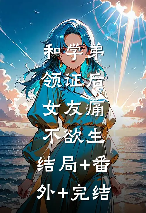 和学弟领证后，女友痛不欲生:结局+番外+完结