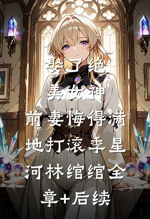娶了绝美女神，前妻悔得满地打滚季星河林绾绾全章+后续
