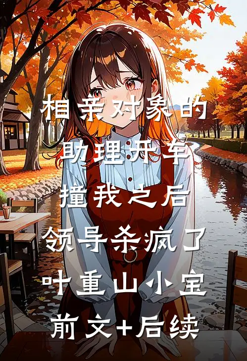 相亲对象的助理开车撞我之后，领导杀疯了叶重山小宝:前文+后续