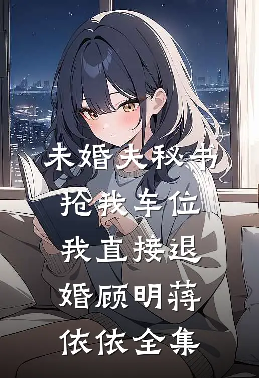 未婚夫秘书抢我车位，我直接退婚顾明蒋依依全集