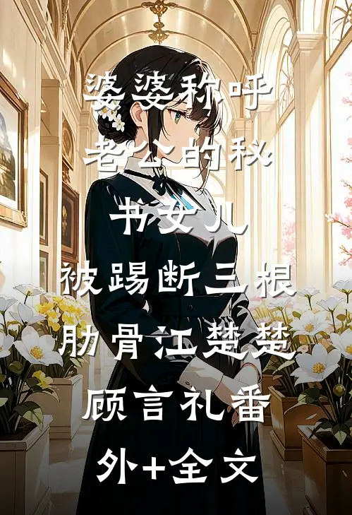 婆婆称呼老公的秘书“女儿”，被踢断三根肋骨江楚楚顾言礼(番外)+(全文)