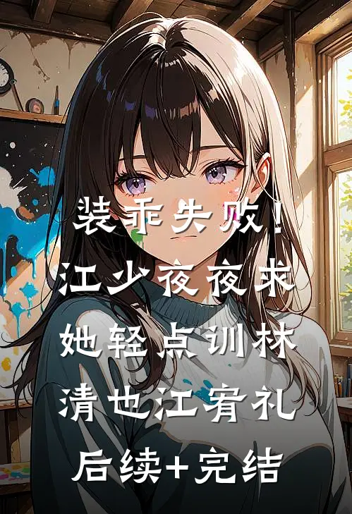 装乖失败！江少夜夜求她轻点训林清也江宥礼后续+完结