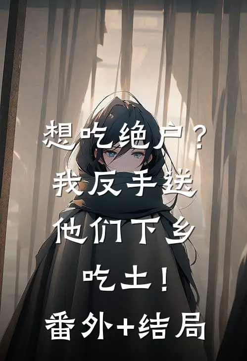 想吃绝户？我反手送他们下乡吃土！:(番外)+(结局)