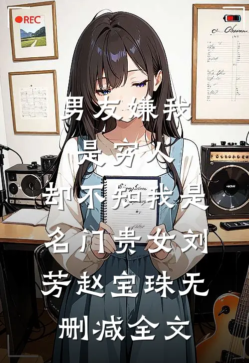 男友嫌我是穷人，却不知我是名门贵女刘芳赵宝珠无删减全文