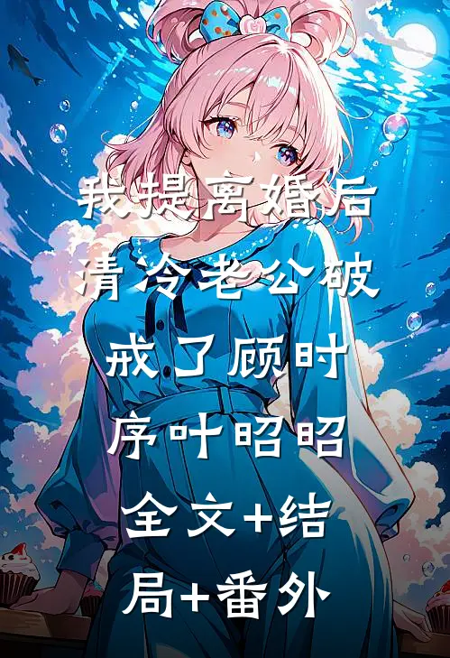 我提离婚后，清冷老公破戒了顾时序叶昭昭全文+结局+番外