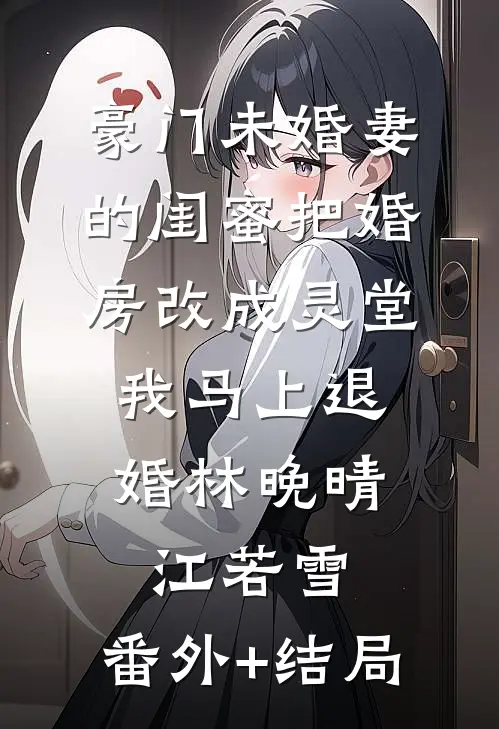 豪门未婚妻的闺蜜把婚房改成灵堂，我马上退婚林晚晴江若雪:(番外)+(结局)