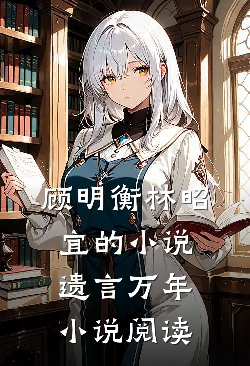 顾明衡林昭宜的小说遗言万年小说阅读