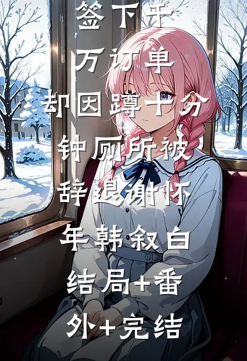 签下千万订单，却因蹲十分钟厕所被辞退谢怀年韩叙白:结局+番外+完结