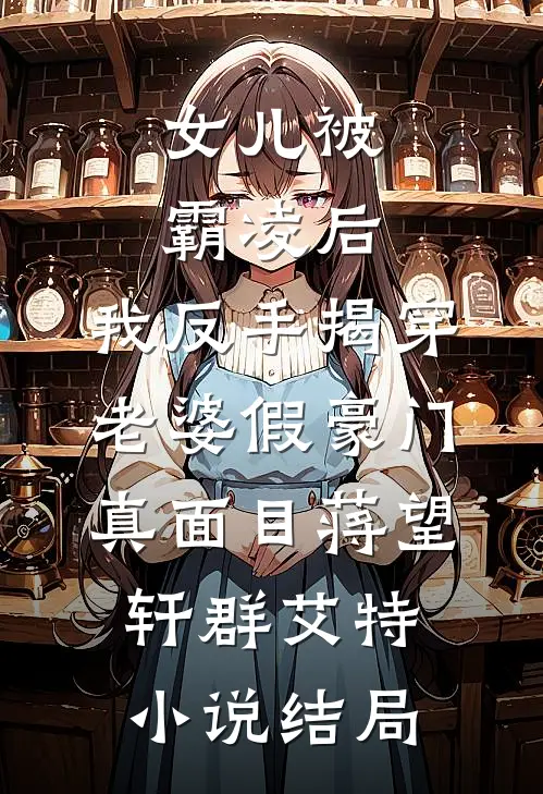 女儿被霸凌后，我反手揭穿老婆假豪门真面目蒋望轩群艾特小说结局