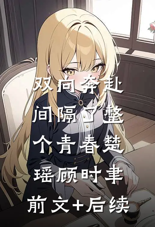 双向奔赴，间隔了整个青春楚瑶顾时聿:前文+后续
