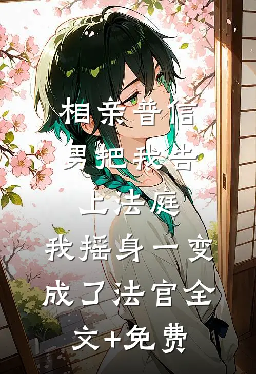 相亲普信男把我告上法庭，我摇身一变成了法官全文+免费