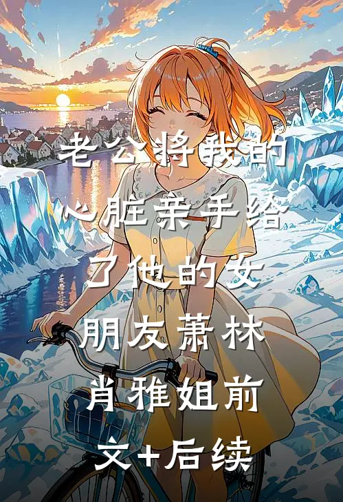 老公将我的心脏亲手给了他的女朋友萧林肖雅姐前文+后续