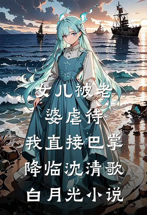 女儿被老婆虐待，我直接巴掌降临沈清歌白月光小说