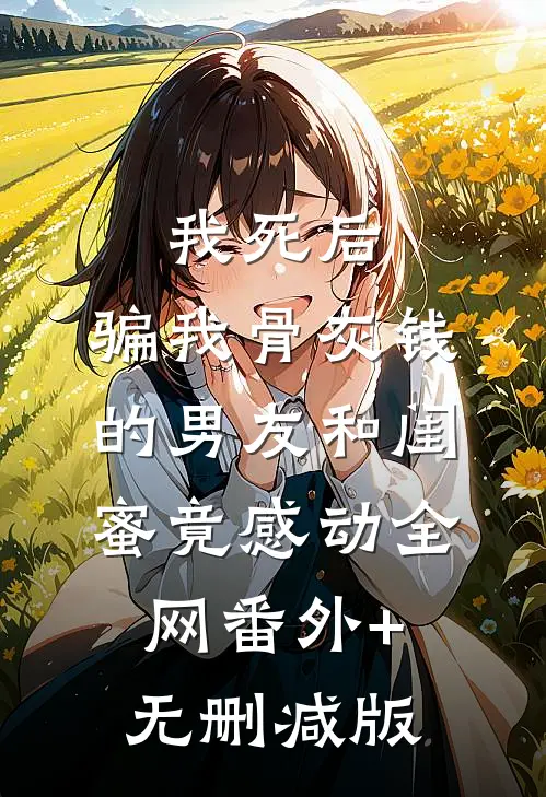 我死后，骗我骨灰钱的男友和闺蜜竟感动全网番外+无删减版