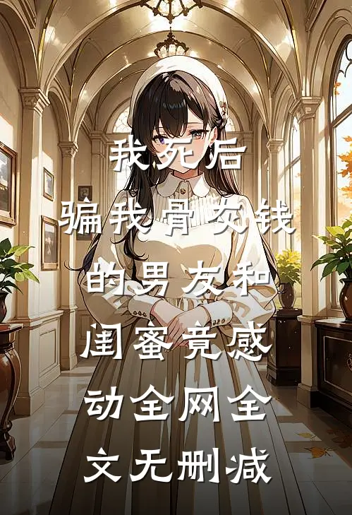 我死后，骗我骨灰钱的男友和闺蜜竟感动全网全文无删减