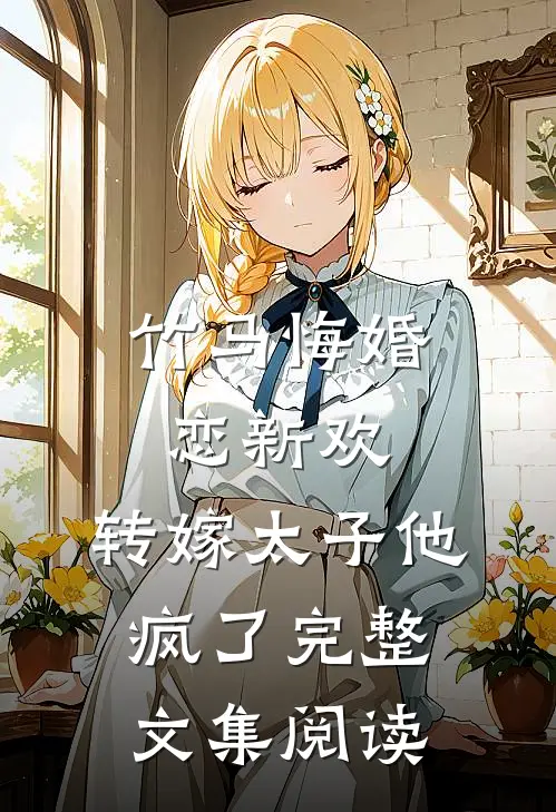 竹马悔婚恋新欢，转嫁太子他疯了完整文集阅读