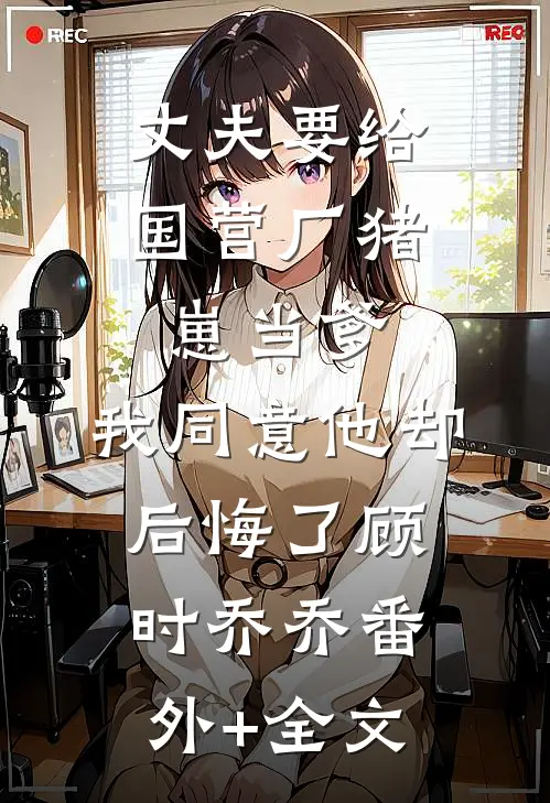丈夫要给国营厂猪崽当爹，我同意他却后悔了顾时乔乔(番外)+(全文)