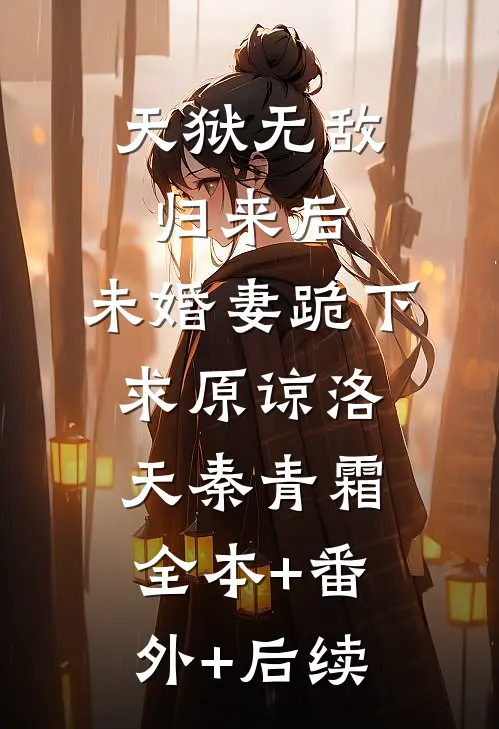 天狱无敌归来后，未婚妻跪下求原谅洛天秦青霜:全本+番外+后续