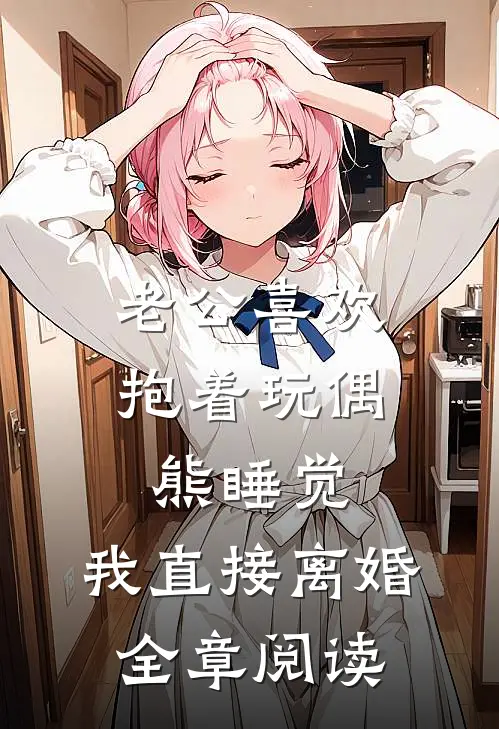 老公喜欢抱着玩偶熊睡觉，我直接离婚全章阅读