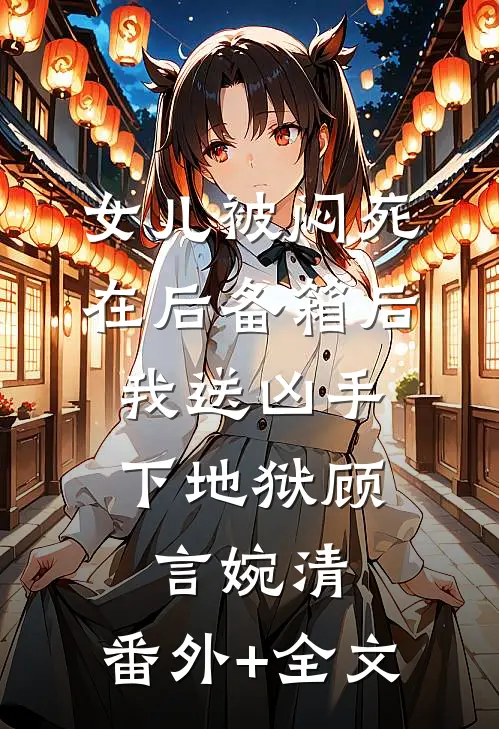 女儿被闷死在后备箱后，我送凶手下地狱顾言婉清:(番外)+(全文)