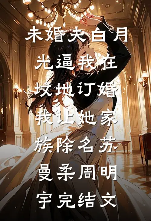 未婚夫白月光逼我在坟地订婚，我让她家族除名苏曼柔周明宇完结文