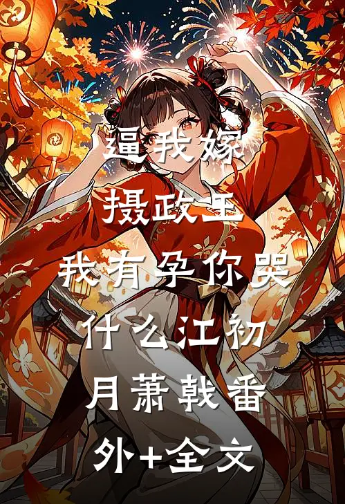 逼我嫁摄政王，我有孕你哭什么江初月萧戟(番外)+(全文)
