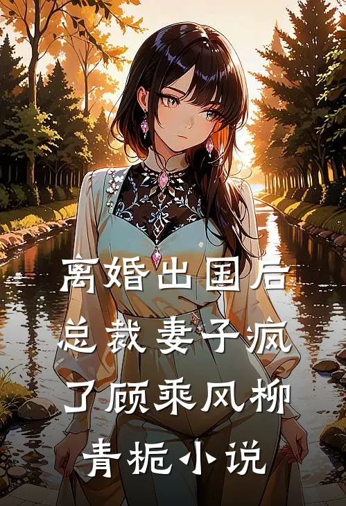 离婚出国后，总裁妻子疯了顾乘风柳青栀小说
