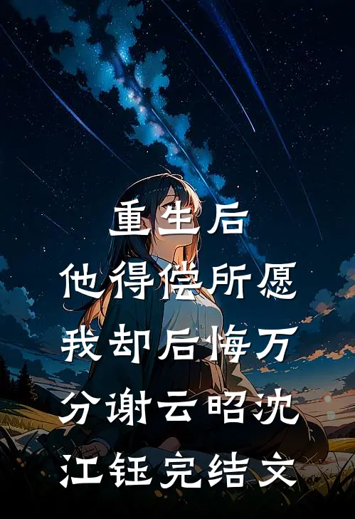 重生后，他得偿所愿，我却后悔万分谢云昭沈江钰完结文