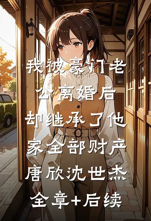 我被豪门老公离婚后，却继承了他家全部财产唐欣沈世杰:全章+后续