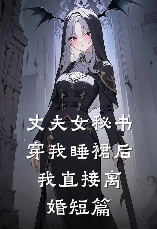 丈夫女秘书穿我睡裙后，我直接离婚短篇