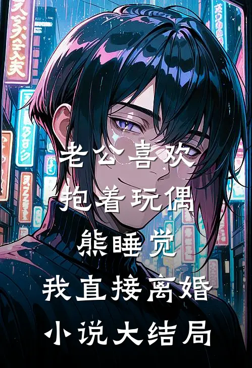 老公喜欢抱着玩偶熊睡觉，我直接离婚小说大结局