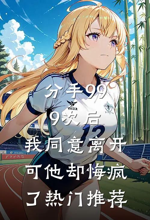 分手999次后，我同意离开，可他却悔疯了热门推荐