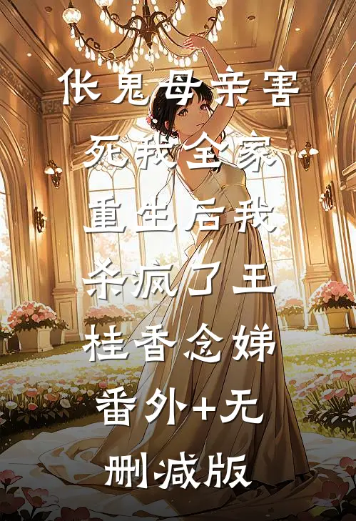 伥鬼母亲害死我全家，重生后我杀疯了王桂香念娣:番外+无删减版