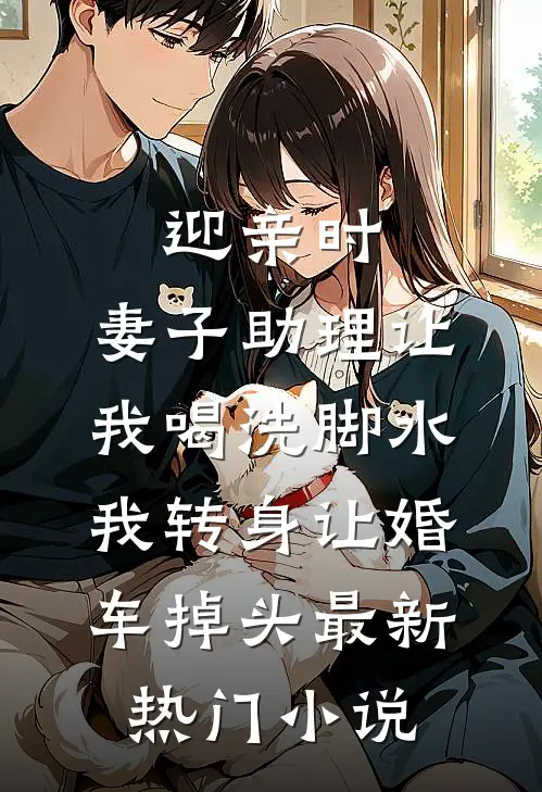 迎亲时，妻子助理让我喝洗脚水，我转身让婚车掉头最新热门小说