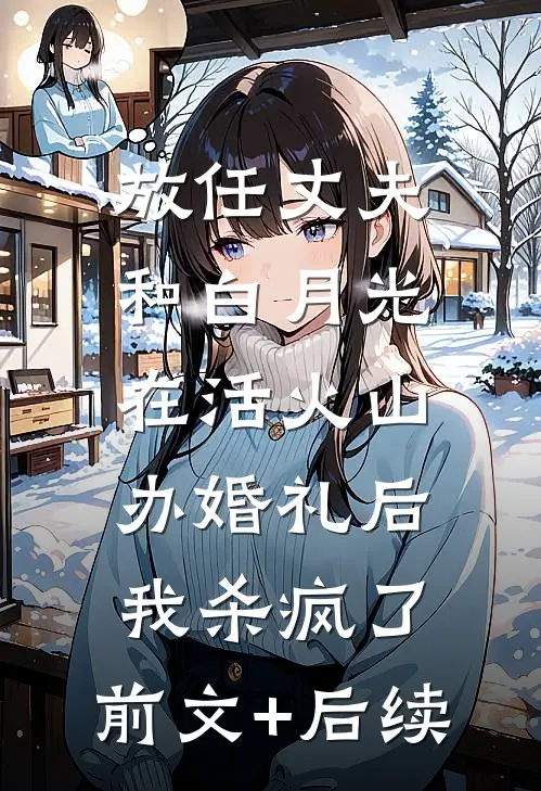 放任丈夫和白月光在活火山办婚礼后，我杀疯了:前文+后续