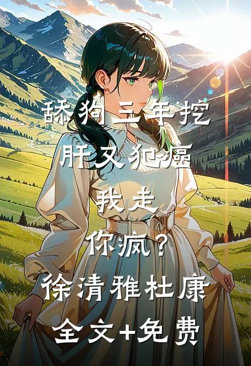 舔狗三年挖肝又犯癌，我走，你疯？徐清雅杜康全文+免费