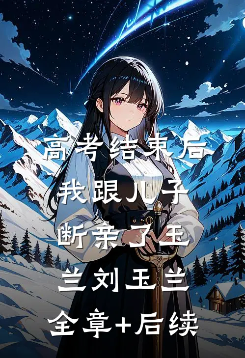 高考结束后，我跟儿子断亲了玉兰刘玉兰:全章+后续