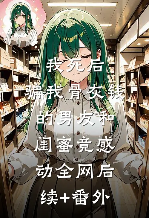 我死后，骗我骨灰钱的男友和闺蜜竟感动全网后续+番外
