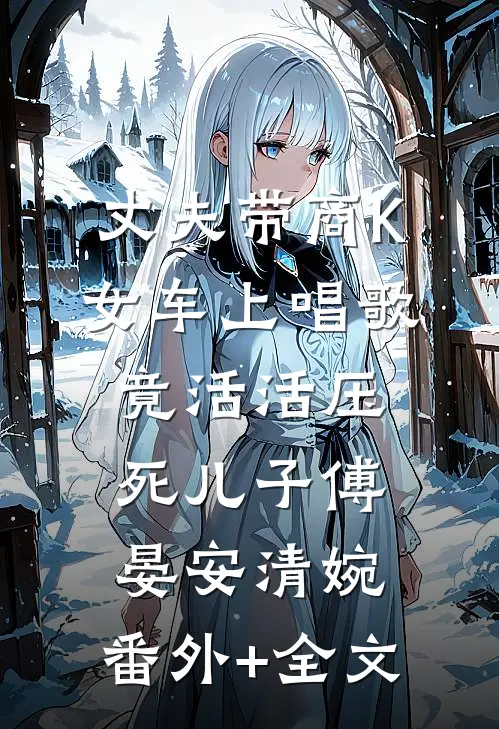 丈夫带商K女车上唱歌竟活活压死儿子傅晏安清婉:(番外)+(全文)
