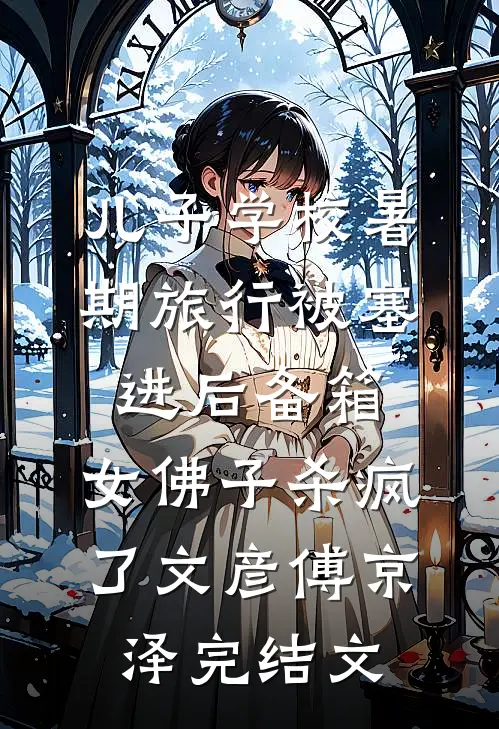 儿子学校暑期旅行被塞进后备箱，女佛子杀疯了文彦傅京泽完结文