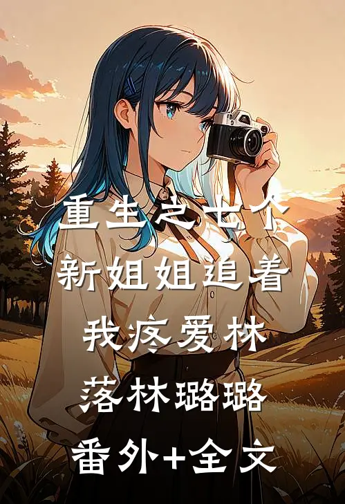重生之七个新姐姐追着我疼爱林落林璐璐:(番外)+(全文)